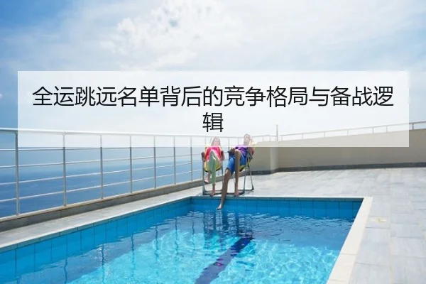 全运跳远名单背后的竞争格局与备战逻辑