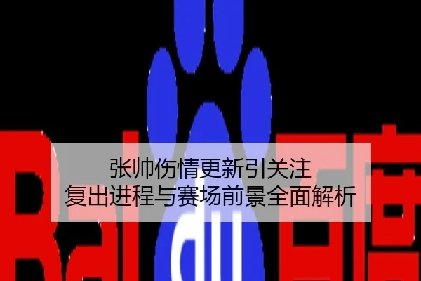 张帅伤情更新引关注 复出进程与赛场前景全面解析