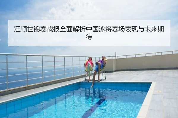 汪顺世锦赛战报全面解析中国泳将赛场表现与未来期待