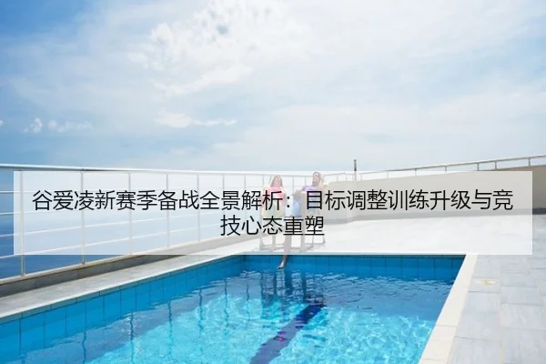 谷爱凌新赛季备战全景解析：目标调整训练升级与竞技心态重塑