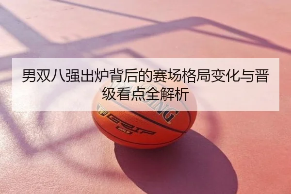 男双八强出炉背后的赛场格局变化与晋级看点全解析