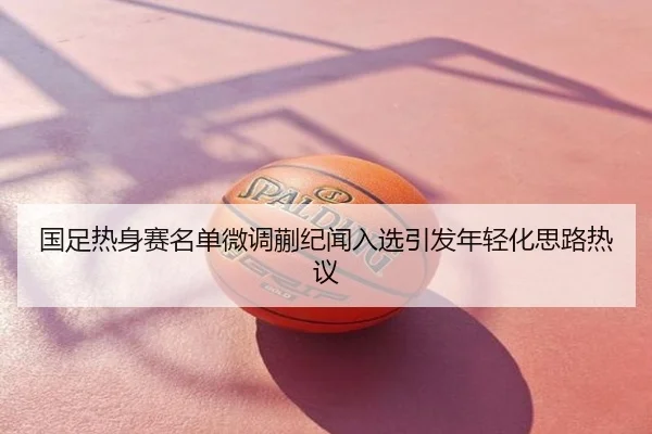 国足热身赛名单微调蒯纪闻入选引发年轻化思路热议