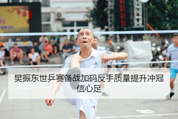 樊振东世乒赛备战加码反手质量提升冲冠信心足