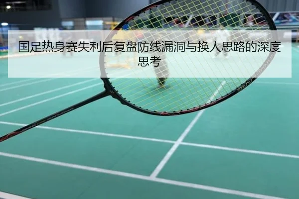 国足热身赛失利后复盘防线漏洞与换人思路的深度思考