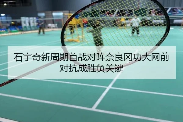 石宇奇新周期首战对阵奈良冈功大网前对抗成胜负关键