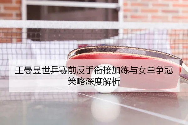 王曼昱世乒赛前反手衔接加练与女单争冠策略深度解析
