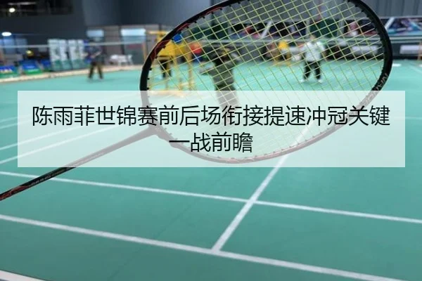 陈雨菲世锦赛前后场衔接提速冲冠关键一战前瞻