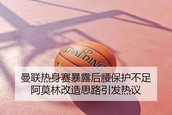 曼联热身赛暴露后腰保护不足 阿莫林改造思路引发热议
