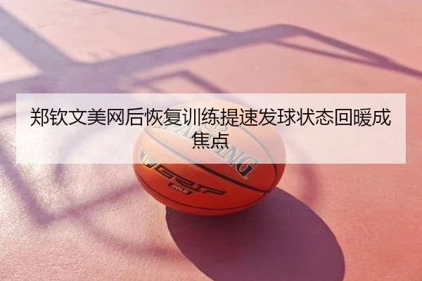 郑钦文美网后恢复训练提速发球状态回暖成焦点
