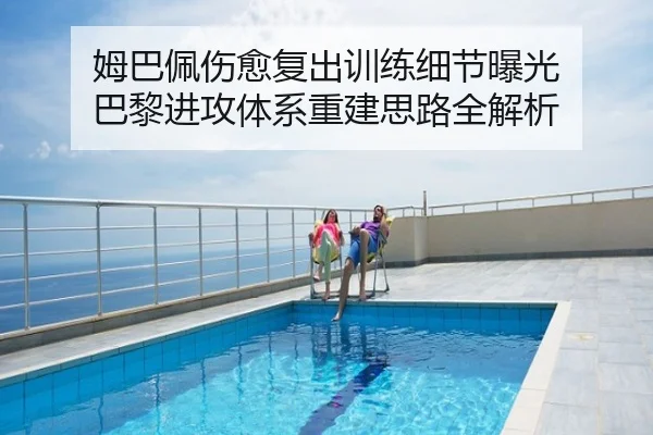 姆巴佩伤愈复出训练细节曝光 巴黎进攻体系重建思路全解析
